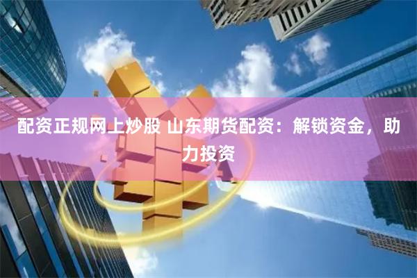 配资正规网上炒股 山东期货配资：解锁资金，助力投资