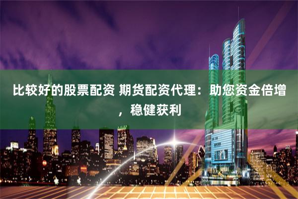 比较好的股票配资 期货配资代理：助您资金倍增，稳健获利