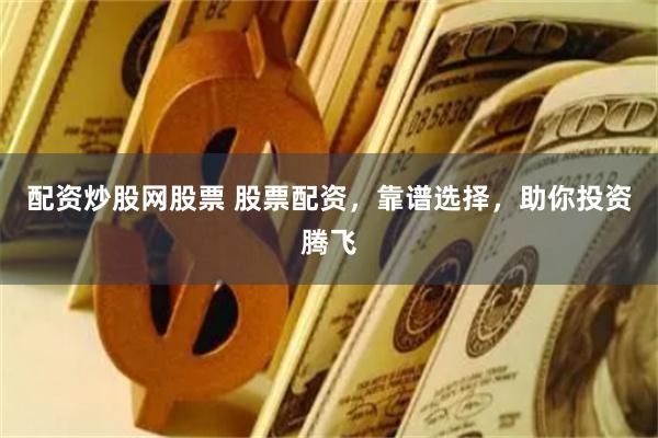 配资炒股网股票 股票配资，靠谱选择，助你投资腾飞