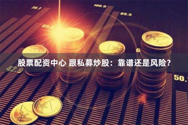 股票配资中心 跟私募炒股：靠谱还是风险？