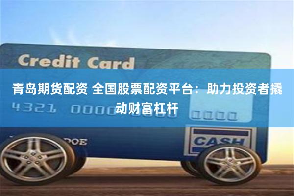 青岛期货配资 全国股票配资平台：助力投资者撬动财富杠杆