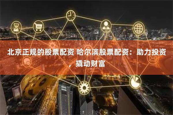 北京正规的股票配资 哈尔滨股票配资：助力投资，撬动财富