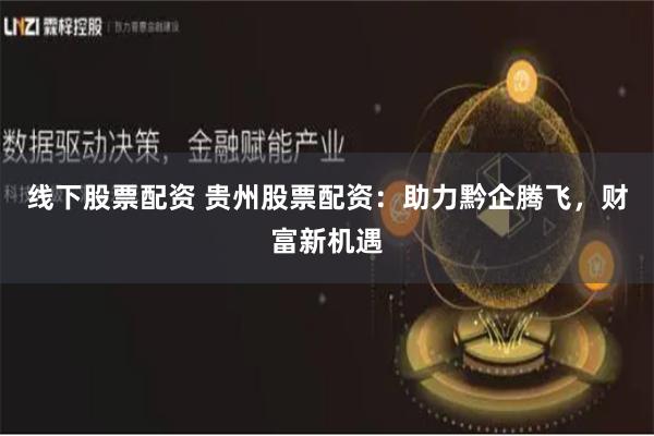 线下股票配资 贵州股票配资：助力黔企腾飞，财富新机遇