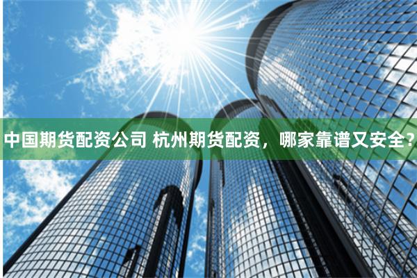 中国期货配资公司 杭州期货配资，哪家靠谱又安全？