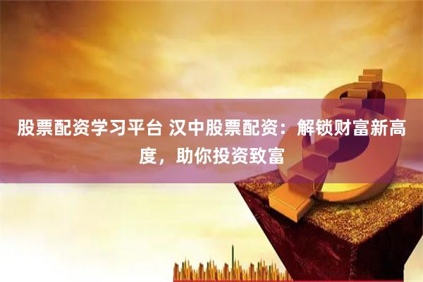 股票配资学习平台 汉中股票配资：解锁财富新高度，助你投资致富