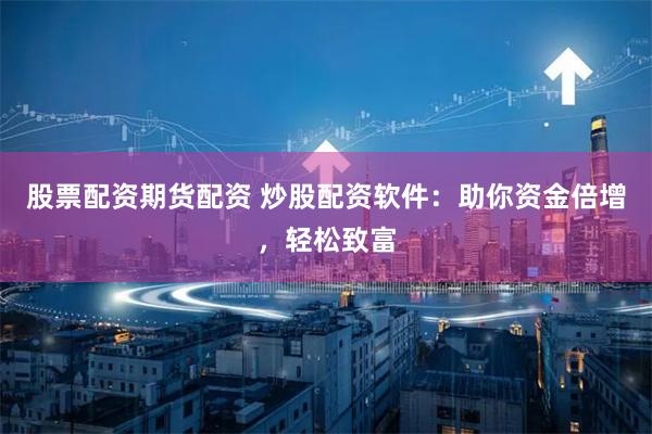 股票配资期货配资 炒股配资软件：助你资金倍增，轻松致富