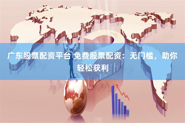 广东股票配资平台 免费股票配资：无门槛，助你轻松获利