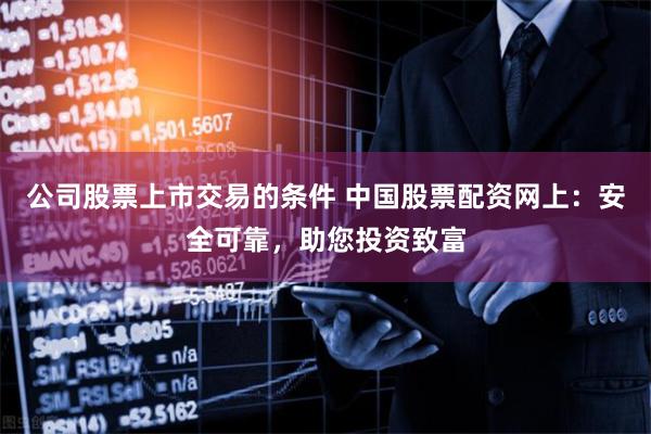 公司股票上市交易的条件 中国股票配资网上：安全可靠，助您投资致富
