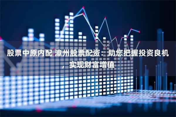 股票中原内配 漳州股票配资：助您把握投资良机，实现财富增值