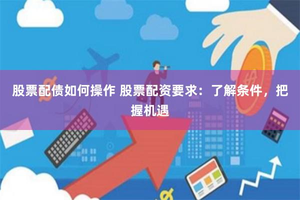 股票配债如何操作 股票配资要求：了解条件，把握机遇