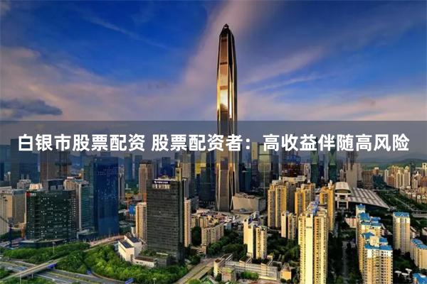 白银市股票配资 股票配资者：高收益伴随高风险
