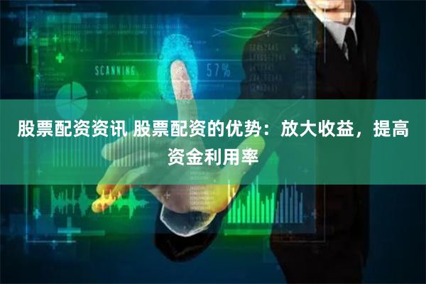 股票配资资讯 股票配资的优势：放大收益，提高资金利用率