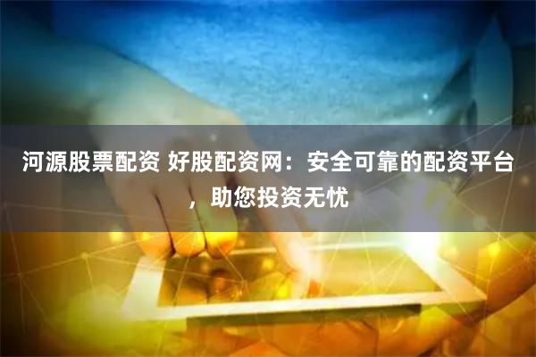 河源股票配资 好股配资网：安全可靠的配资平台，助您投资无忧