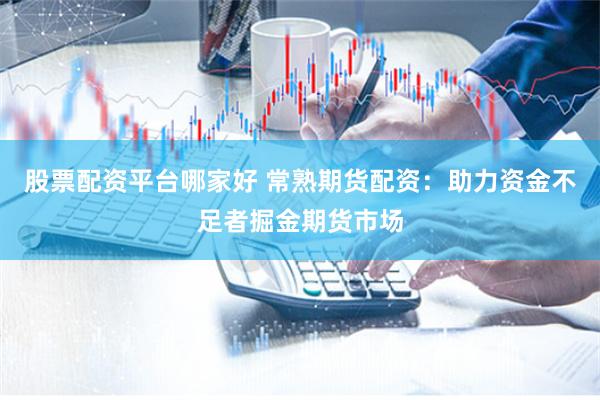 股票配资平台哪家好 常熟期货配资：助力资金不足者掘金期货市场