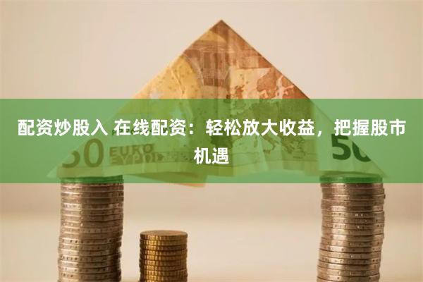 配资炒股入 在线配资：轻松放大收益，把握股市机遇