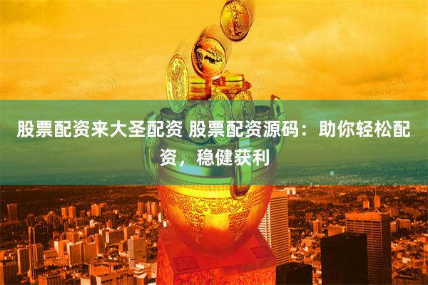 股票配资来大圣配资 股票配资源码：助你轻松配资，稳健获利