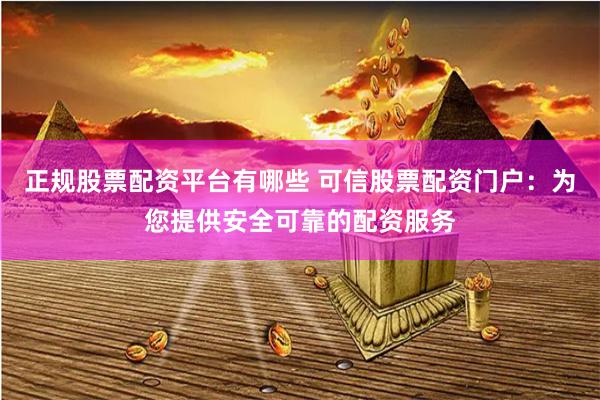 正规股票配资平台有哪些 可信股票配资门户：为您提供安全可靠的配资服务