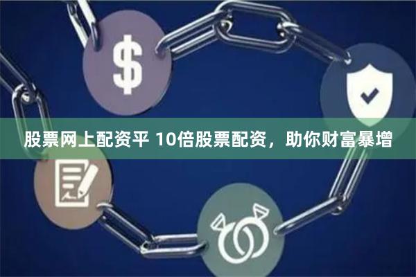 股票网上配资平 10倍股票配资，助你财富暴增