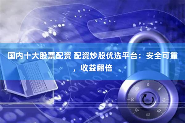 国内十大股票配资 配资炒股优选平台：安全可靠，收益翻倍