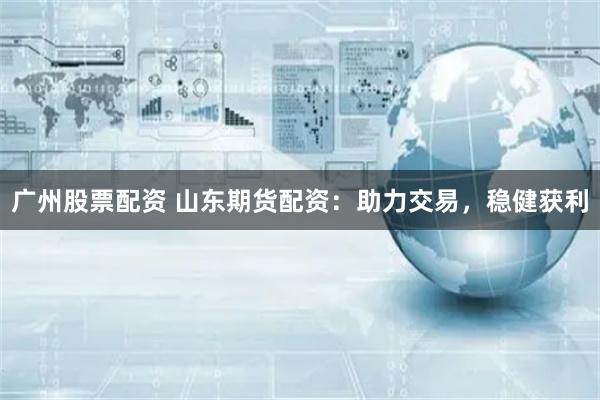 广州股票配资 山东期货配资：助力交易，稳健获利