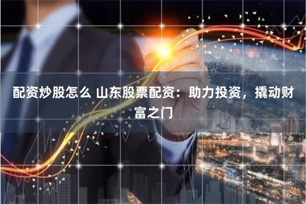 配资炒股怎么 山东股票配资：助力投资，撬动财富之门