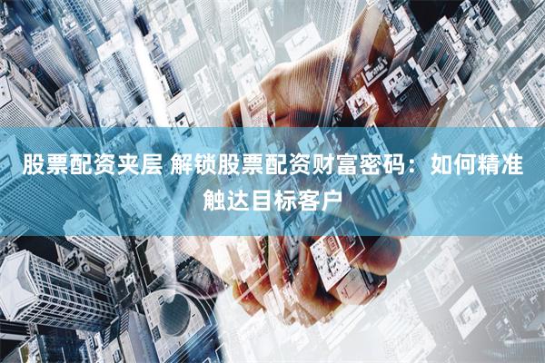 股票配资夹层 解锁股票配资财富密码：如何精准触达目标客户