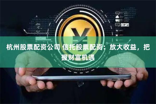 杭州股票配资公司 信托股票配资：放大收益，把握财富机遇