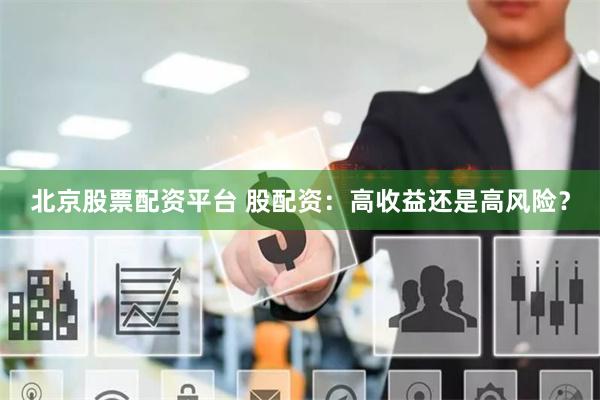 北京股票配资平台 股配资：高收益还是高风险？