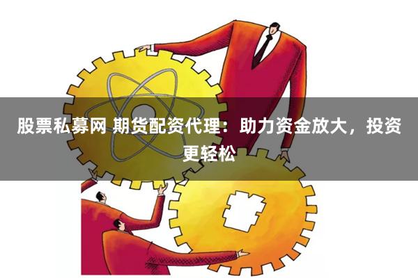 股票私募网 期货配资代理：助力资金放大，投资更轻松