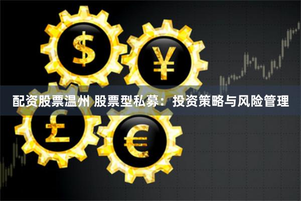 配资股票温州 股票型私募：投资策略与风险管理