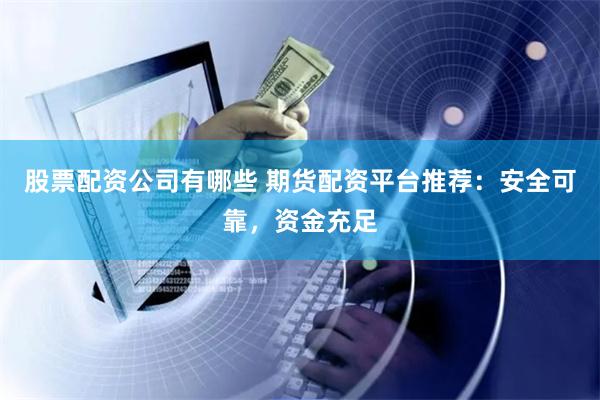 股票配资公司有哪些 期货配资平台推荐：安全可靠，资金充足