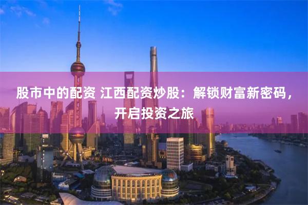 股市中的配资 江西配资炒股：解锁财富新密码，开启投资之旅