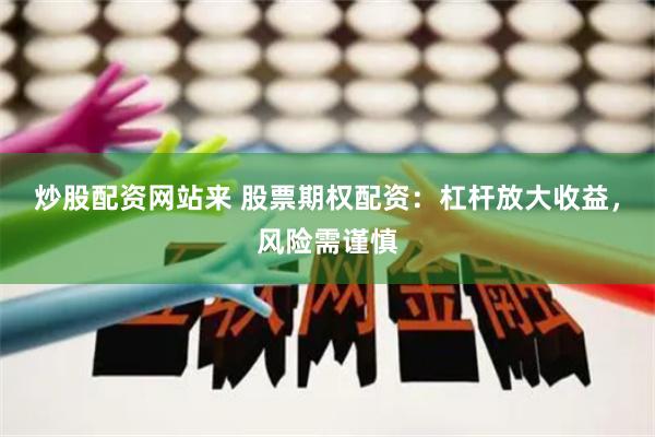 炒股配资网站来 股票期权配资：杠杆放大收益，风险需谨慎
