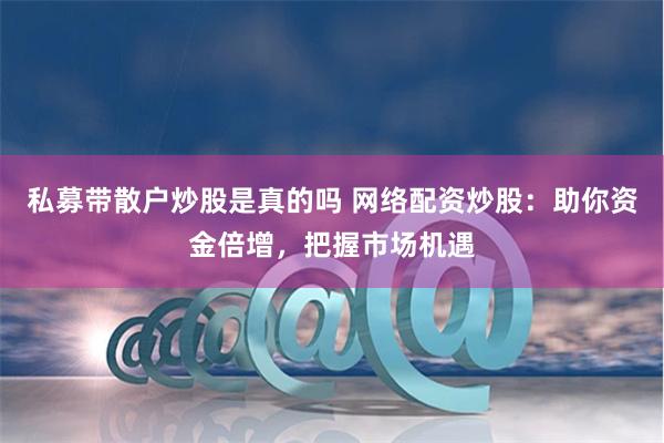 私募带散户炒股是真的吗 网络配资炒股：助你资金倍增，把握市场机遇