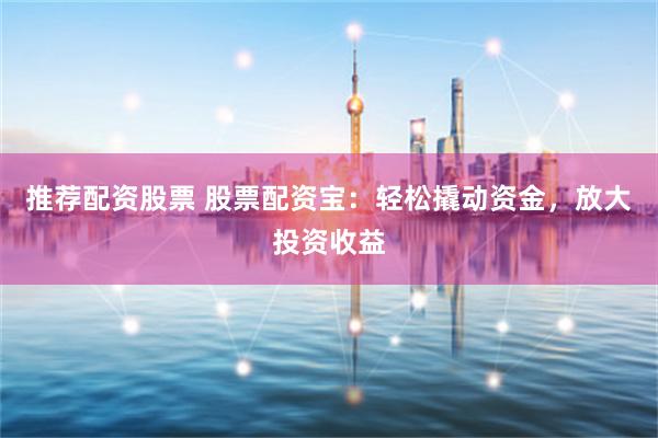 推荐配资股票 股票配资宝：轻松撬动资金，放大投资收益