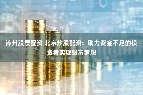 漳州股票配资 北京炒股配资：助力资金不足的投资者实现财富梦想