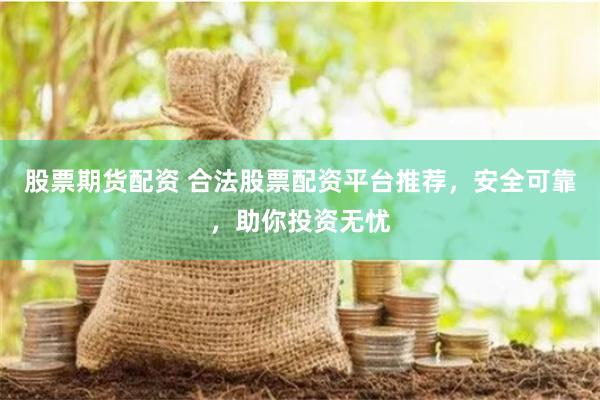 股票期货配资 合法股票配资平台推荐，安全可靠，助你投资无忧