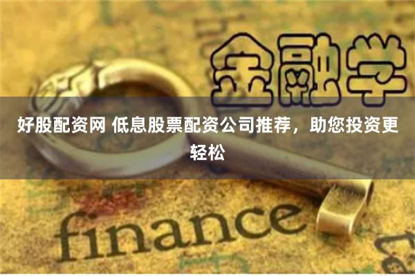 好股配资网 低息股票配资公司推荐，助您投资更轻松