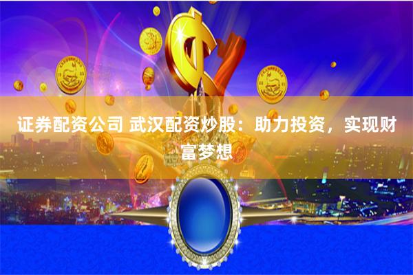 证券配资公司 武汉配资炒股：助力投资，实现财富梦想