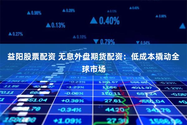 益阳股票配资 无息外盘期货配资：低成本撬动全球市场