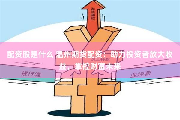 配资股是什么 温州期货配资：助力投资者放大收益，掌控财富未来