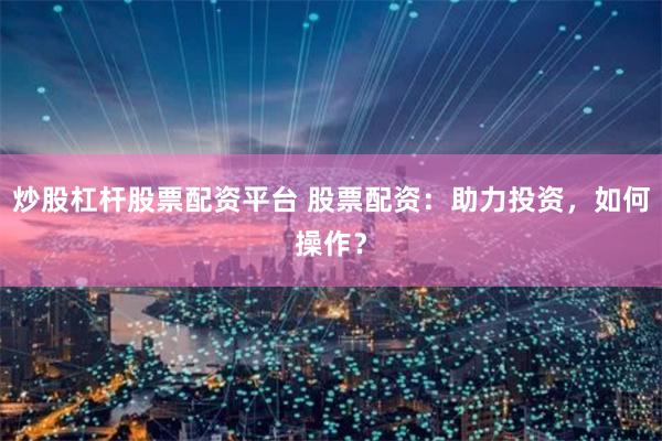 炒股杠杆股票配资平台 股票配资：助力投资，如何操作？