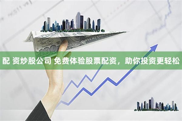 配 资炒股公司 免费体验股票配资，助你投资更轻松