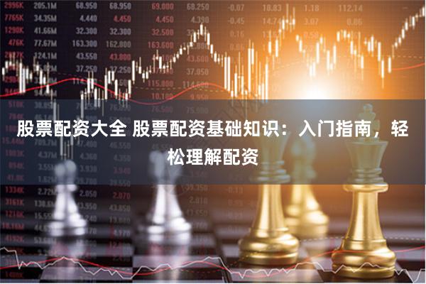 股票配资大全 股票配资基础知识：入门指南，轻松理解配资