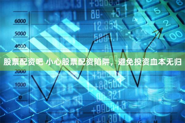 股票配资吧 小心股票配资陷阱，避免投资血本无归
