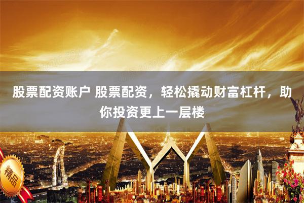 股票配资账户 股票配资，轻松撬动财富杠杆，助你投资更上一层楼