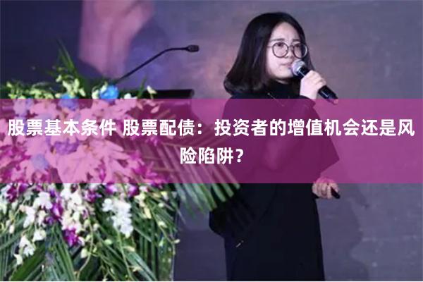 股票基本条件 股票配债：投资者的增值机会还是风险陷阱？