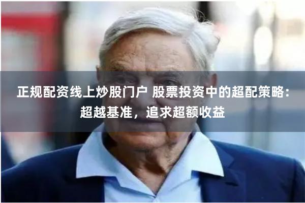 正规配资线上炒股门户 股票投资中的超配策略：超越基准，追求超额收益