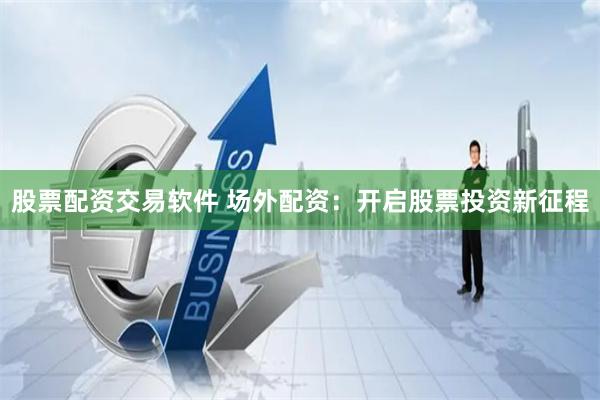 股票配资交易软件 场外配资：开启股票投资新征程