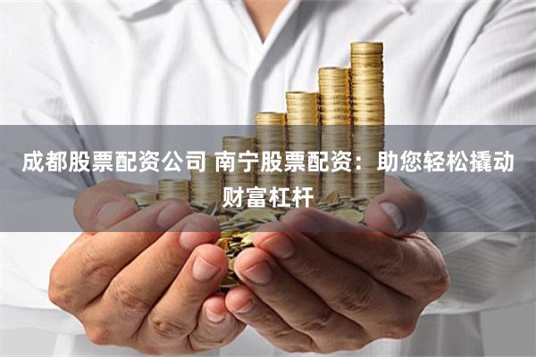 成都股票配资公司 南宁股票配资：助您轻松撬动财富杠杆